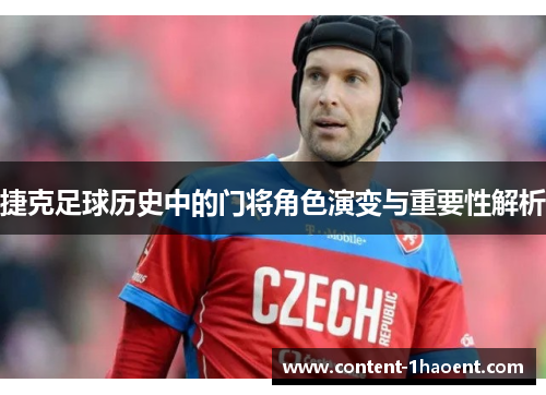 捷克足球历史中的门将角色演变与重要性解析