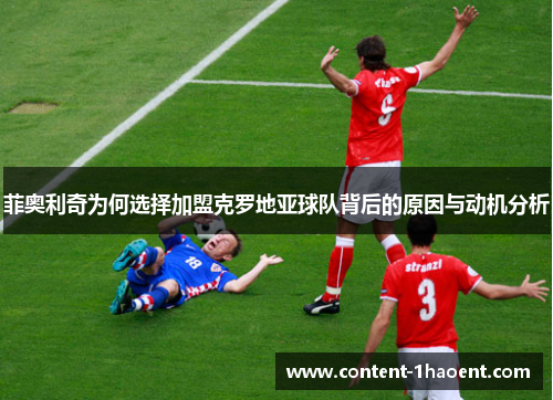 菲奥利奇为何选择加盟克罗地亚球队背后的原因与动机分析 菲奥利奇为何选择加盟克罗地亚球队背后的原因与动机分析
