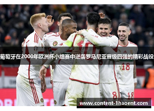 葡萄牙在2000年欧洲杯小组赛中逆袭罗马尼亚晋级四强的精彩战役 葡萄牙在2000年欧洲杯小组赛中逆袭罗马尼亚晋级四强的精彩战役