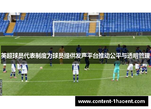 英超球员代表制度为球员提供发声平台推动公平与透明管理 英超球员代表制度为球员提供发声平台推动公平与透明管理