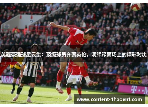英超豪强球星云集:顶级球员齐聚英伦,演绎绿茵场上的精彩对决 英超豪强球星云集:顶级球员齐聚英伦,演绎绿茵场上的精彩对决