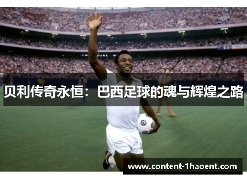 贝利传奇永恒:巴西足球的魂与辉煌之路 贝利传奇永恒:巴西足球的魂与辉煌之路