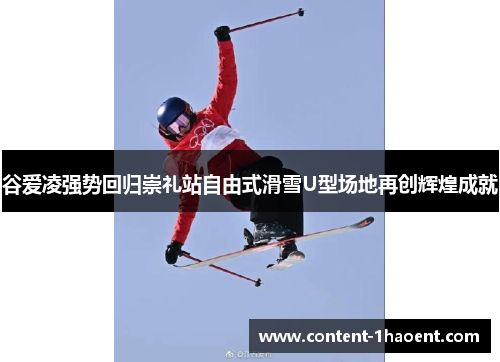 谷爱凌强势回归崇礼站自由式滑雪U型场地再创辉煌成就
