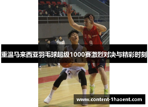 重温马来西亚羽毛球超级1000赛激烈对决与精彩时刻