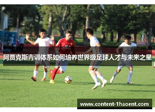 阿贾克斯青训体系如何培养世界级足球人才与未来之星 阿贾克斯青训体系如何培养世界级足球人才与未来之星