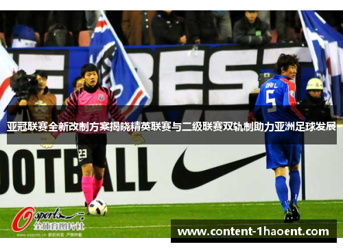亚冠联赛全新改制方案揭晓精英联赛与二级联赛双轨制助力亚洲足球发展