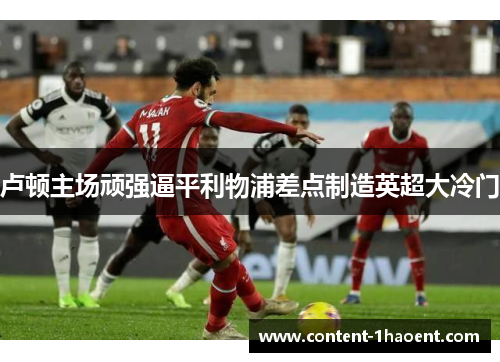 卢顿主场顽强逼平利物浦差点制造英超大冷门