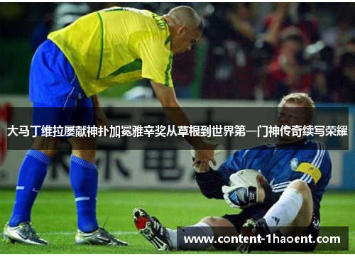 大马丁维拉屡献神扑加冕雅辛奖从草根到世界第一门神传奇续写荣耀